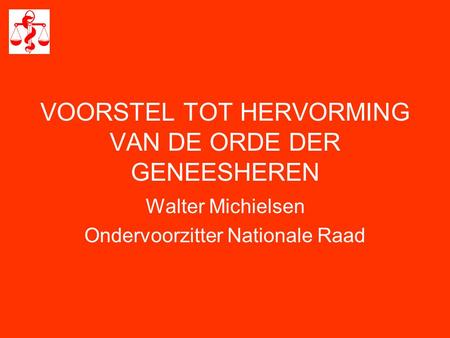 VOORSTEL TOT HERVORMING VAN DE ORDE DER GENEESHEREN Walter Michielsen Ondervoorzitter Nationale Raad.