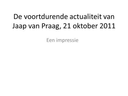 De voortdurende actualiteit van Jaap van Praag, 21 oktober 2011 Een impressie.
