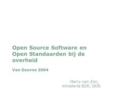 Woensdag 29 september 2004 Open Source Software en Open Standaarden bij de overheid Van Doorne 2004 Harry van Zon, ministerie BZK, IIOS.