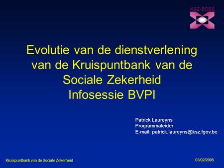Evolutie van de dienstverlening van de Kruispuntbank van de Sociale Zekerheid Infosessie BVPI KSZ-BCSS 03/02/2005 Patrick Laureyns Programmaleider E-mail:
