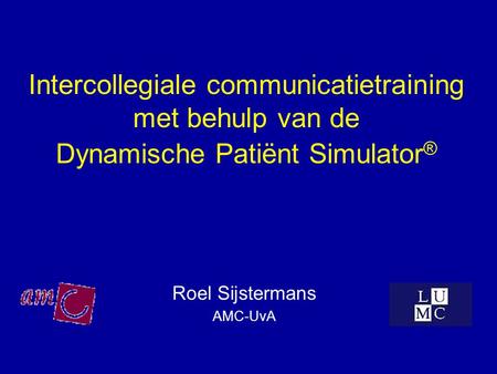 Intercollegiale communicatietraining met behulp van de Dynamische Patiënt Simulator ® Roel Sijstermans AMC-UvA.
