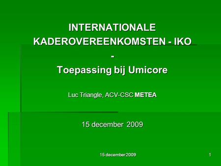 15 december 20091 INTERNATIONALE KADEROVEREENKOMSTEN - IKO - Toepassing bij Umicore Luc Triangle, ACV-CSC METEA 15 december 2009.