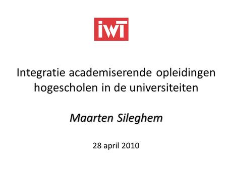 Integratie academiserende opleidingen hogescholen in de universiteiten Maarten Sileghem 28 april 2010.