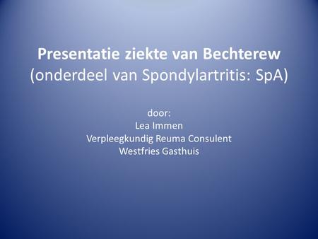 Presentatie ziekte van Bechterew (onderdeel van Spondylartritis: SpA) door: Lea Immen Verpleegkundig Reuma Consulent Westfries Gasthuis.