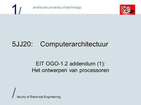 1/1/ / faculty of Electrical Engineering eindhoven university of technology 5JJ20:Computerarchitectuur EIT OGO-1.2 addendum (1): Het ontwerpen van processoren.