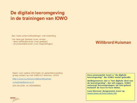 De digitale leeromgeving in de trainingen van IOWO Willibrord Huisman Een reeks schermafbeeldingen met toelichting Van deze ppt bestaan twee versies: -