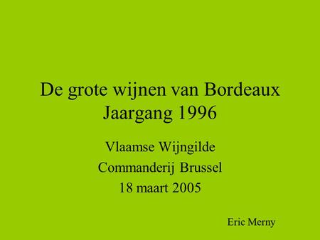 De grote wijnen van Bordeaux Jaargang 1996 Vlaamse Wijngilde Commanderij Brussel 18 maart 2005 Eric Merny.