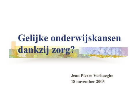Jean Pierre Verhaeghe 18 november 2003 Gelijke onderwijskansen dankzij zorg? Jean Pierre Verhaeghe 18 november 2003.