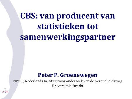 CBS: van producent van statistieken tot samenwerkingspartner Peter P. Groenewegen NIVEL, Nederlands Instituut voor onderzoek van de Gezondheidszorg Universiteit.