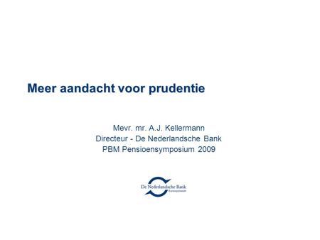 Meer aandacht voor prudentie Mevr. mr. A.J. Kellermann Directeur - De Nederlandsche Bank PBM Pensioensymposium 2009.