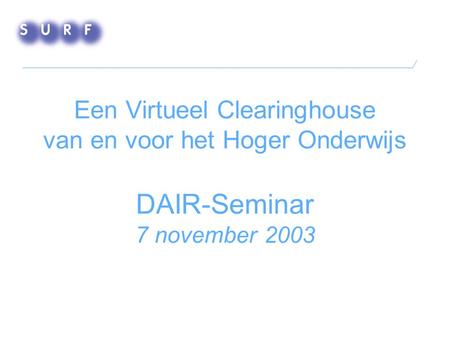 Een Virtueel Clearinghouse van en voor het Hoger Onderwijs DAIR-Seminar 7 november 2003.