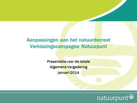 Presentatie voor de lokale Algemene Vergadering januari 2014 Aanpassingen aan het natuurdecreet Verkiezingscampagne Natuurpunt.