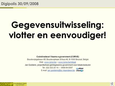 Coördinatiecel Vlaams e-government Gegevensuitwisseling: vlotter en eenvoudiger! Digipolis 30/09/2008 Coördinatiecel Vlaams e-government (CORVE) Boudewijngebouw.