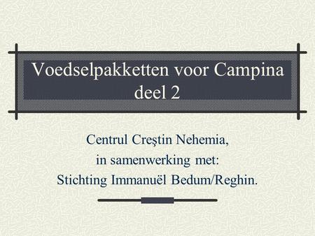 Voedselpakketten voor Campina deel 2 Centrul Creştin Nehemia, in samenwerking met: Stichting Immanuël Bedum/Reghin.