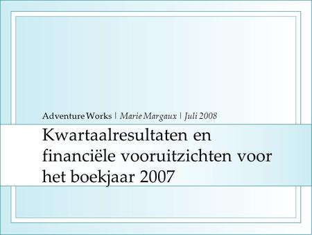 Kwartaalresultaten en financiële vooruitzichten voor het boekjaar 2007 Adventure Works | Marie Margaux | Juli 2008.