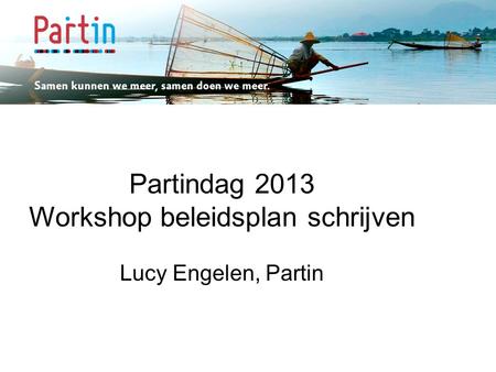 Samen kunnen we meer … Partindag 2013 Workshop beleidsplan schrijven Lucy Engelen, Partin.