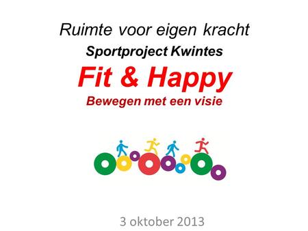 Ruimte voor eigen kracht Sportproject Kwintes Fit & Happy Bewegen met een visie 3 oktober 2013.