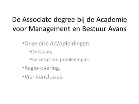 De Associate degree bij de Academie voor Management en Bestuur Avans • Onze drie Ad/opleidingen: • Ontstaan, • Succesjes en probleempjes • Regio-overleg.