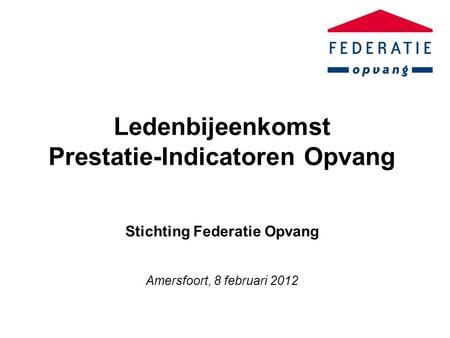 Ledenbijeenkomst Prestatie-Indicatoren Opvang Stichting Federatie Opvang Amersfoort, 8 februari 2012.