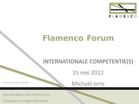 Flanders Agency for Mobility and Cooperation in Higher Education www.flamenco-vzw.be Flamenco Forum INTERNATIONALE COMPETENTIE(S) 15 mei 2012 Michaël Joris.