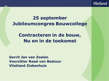 25 september Jubileumcongres Bouwcollege Contracteren in de bouw, Nu en in de toekomst Gerrit Jan van Zoelen Voorzitter Raad van Bestuur Vlietland Ziekenhuis.