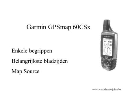 Garmin GPSmap 60CSx Belangrijkste bladzijden www.wandelenmetjohan.be Enkele begrippen Map Source.