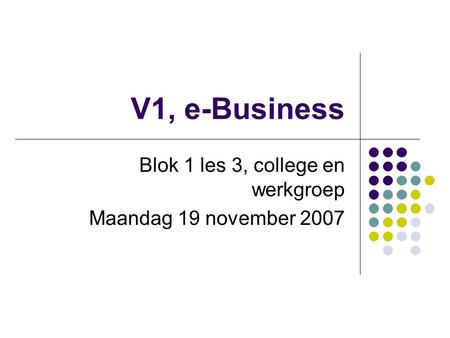 V1, e-Business Blok 1 les 3, college en werkgroep Maandag 19 november 2007.