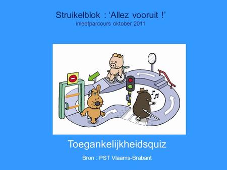 Quiz Struikelblok : ‘Allez vooruit !’ inleefparcours oktober 2011 Toegankelijkheidsquiz Bron : PST Vlaams-Brabant.