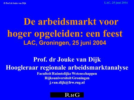 © Prof.dr Jouke van Dijk LAC, 25 juni 2004 De arbeidsmarkt voor hoger opgeleiden: een feest LAC, Groningen, 25 juni 2004 Prof. dr Jouke van Dijk Hoogleraar.
