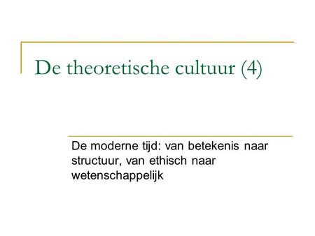 De theoretische cultuur (4) De moderne tijd: van betekenis naar structuur, van ethisch naar wetenschappelijk.