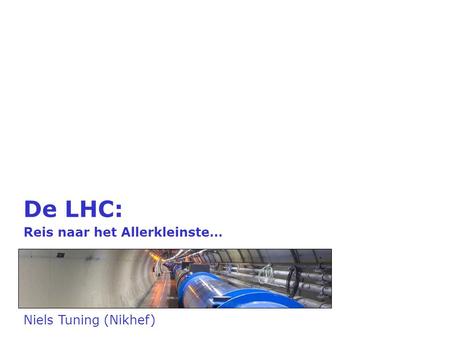 De LHC: Reis naar het Allerkleinste… Niels Tuning (Nikhef)