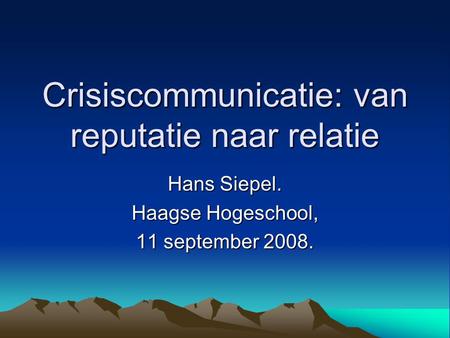 Crisiscommunicatie: van reputatie naar relatie Hans Siepel. Haagse Hogeschool, 11 september 2008.