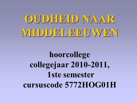 OUDHEID NAAR MIDDELEEUWEN OUDHEID NAAR MIDDELEEUWEN hoorcollege collegejaar 2010-2011, 1ste semester cursuscode 5772HOG01H.
