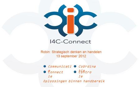 Oplossingen binnen handbereik Communicati e Connect ie Coördina tie Contro le Robin: Strategisch denken en handelen 13 september 2012.