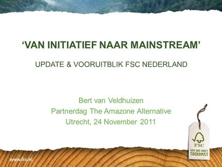 ‘VAN INITIATIEF NAAR MAINSTREAM’ UPDATE & VOORUITBLIK FSC NEDERLAND Bert van Veldhuizen Partnerdag The Amazone Alternative Utrecht, 24 November 2011.