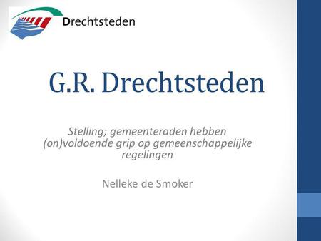 G.R. Drechtsteden Stelling; gemeenteraden hebben (on)voldoende grip op gemeenschappelijke regelingen Nelleke de Smoker.