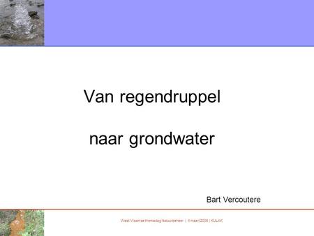 West-Vlaamse themadag Natuurbeheer | 4 maart 2006 | KULAK Van regendruppel naar grondwater Bart Vercoutere.