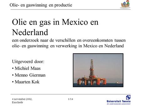 Olie- en gaswinning en productie 4 november 2002, Enschede 1/14 Olie en gas in Mexico en Nederland een onderzoek naar de verschillen en overeenkomsten.