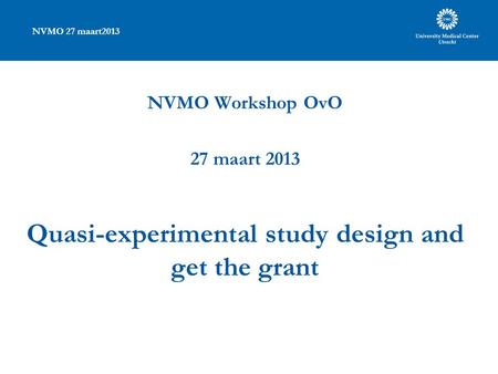 NVMO 27 maart2013 NVMO Workshop OvO 27 maart 2013 Quasi-experimental study design and get the grant.