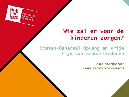 Wie zal er voor de kinderen zorgen? Staten-Generaal Opvang en vrije tijd van schoolkinderen Bruno Vanobbergen Kinderrechtencommissaris.