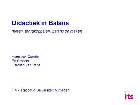 Didactiek in Balans meten, terugkoppelen, balans op maken Hans van Gennip Ed Smeets Carolien van Rens ITS - Radboud Universiteit Nijmegen.