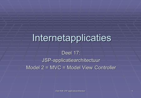 Deel XVII: JSP-applicatiearchitectuur 1 Internetapplicaties Deel 17: JSP-applicatiearchitectuur Model 2 = MVC = Model View Controller.
