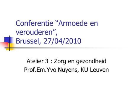 Conferentie “Armoede en verouderen”, Brussel, 27/04/2010 Atelier 3 : Zorg en gezondheid Prof.Em.Yvo Nuyens, KU Leuven.