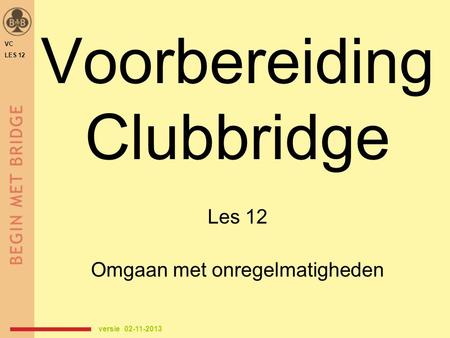 Voorbereiding Clubbridge Les 12 Omgaan met onregelmatigheden versie 02-11-2013 VC LES 12.