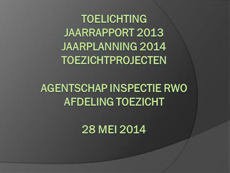 Toelichting Jaarrapport 2013 Jaarplanning 2014 toezichtprojecten Agentschap inspectie rwo Afdeling Toezicht 28 mei 2014.