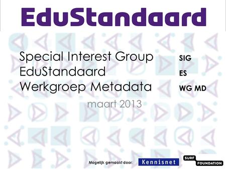 Special Interest Group SIG EduStandaard ES Werkgroep Metadata WG MD maart 2013 Mogelijk gemaakt door: