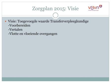 Zorgplan 2015: Visie Visie: Toegevoegde waarde Transferverpleegkundige -Voorbereiden -Vertalen -Vlotte en vloeiende overgangen.
