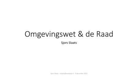 Sjors Slaats - sslaats@waalwijk.nl - 9 december 2015 Omgevingswet & de Raad Sjors Slaats Sjors Slaats - sslaats@waalwijk.nl - 9 december 2015.