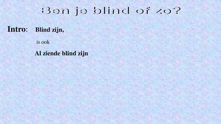Ben je blind of zo? Intro: Blind zijn, is ook Al ziende blind zijn.