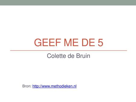 Colette de Bruin Bron: http://www.methodieken.nl Geef me de 5 Colette de Bruin Bron: http://www.methodieken.nl.